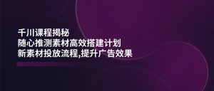 (14317期)千川课程揭秘:随心推测素材高效搭建计划,新素材投放流程,提升广告效果-湘创网