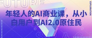 年轻人的AI商业课,从小白用户到AI2.0原住民-湘创网