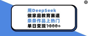 用DeepSeek做家庭教育赛道,条条作品上热门,单日变现多张-湘创网
