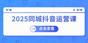 (14286期)2025同城抖音运营课:涵盖实体店盈利,团购好处,助商家获取流量-湘创网