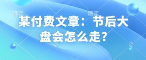 某付费文章:节后大盘会怎么走?-湘创网