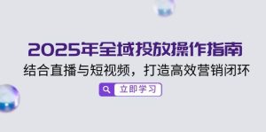 2025年全域投放操作指南,结合直播与短视频,打造高效营销闭环-湘创网