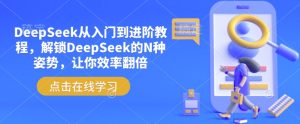 DeepSeek从入门到进阶教程,解锁DeepSeek的N种姿势,让你效率翻倍-湘创网