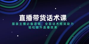 (14231期)直播带货话术课,服装主播必备逻辑,全面话术框架助力,轻松提升直播效果-湘创网