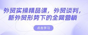 外贸实操精品课,外贸谈判,新外贸形势下的全网营销-湘创网