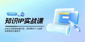 知识IP实战课，从设立目标到快速行动，助你孵化个人品牌，实现商业价值百万-湘创网