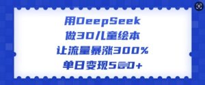 用DeepSeek做3D儿童绘本,让流量暴涨300%,单日变现多张-湘创网