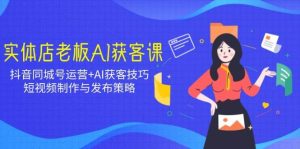 实体店老板AI获客课:抖音同城号运营+AI获客技巧,短视频制作与发布策略-湘创网