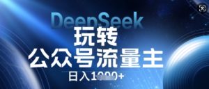 DeepSeek玩转公众号流量主,日入数张,每天几分钟,操作简单零门槛-湘创网