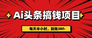 AI头条搞钱项目,每天半小时(附详细实操)一天稳定3张-湘创网