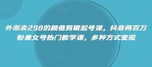外面卖298的颜值剪辑起号课,抖音两百万粉美女号热门教学课,多种方式变现-湘创网