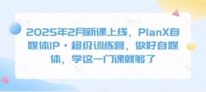 2025年2月新课上线,PlanX自媒体IP·超级训练营,做好自媒体,学这一门课就够了-湘创网