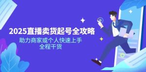 2025直播卖货起号全攻略,助力商家或个人快速上手,全程干货-湘创网