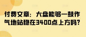 付费文章:大盘能够一鼓作气地站稳在3400点上方吗?-湘创网