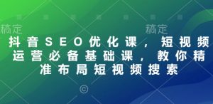 抖音SEO优化课,短视频运营必备基础课,教你精准布局短视频搜索-湘创网