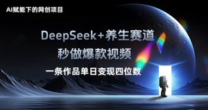 AI赋能下的网创项目，DeepSeek+养生赛道，秒做爆款视频一条作品单日变现三位数-湘创网