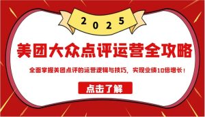 美团大众点评运营全攻略2025,全面掌握美团点评的运营逻辑与技巧,实现业绩10倍增长!-湘创网