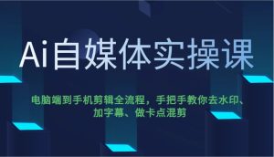 Ai自媒体实操课,电脑端到手机剪辑全流程,手把手教你去水印、加字幕、做卡点混剪-湘创网