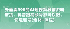 外面卖998的AI短视频教辅资料带货,抖音跟视频号都可以做,快速起号(素材+课程)-湘创网