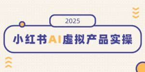 (14514期)小红书AI虚拟产品实操,开店、发布、提高销量,细节决定成败,月入5位数-湘创网