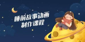 睡前故事动画制作课程，涵盖AI文案、配音、视频剪辑等，实现百分百原创-湘创网