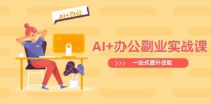 AI+办公副业实战课:从Excel到PPT,从行业分析到视频制作,一站式提升技能-湘创网