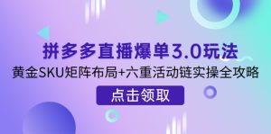 (14192期)拼多多直播爆单3.0玩法解析,黄金SKU矩阵布局+六重活动链实操全攻略-湘创网