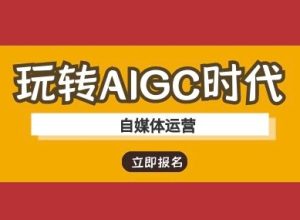 玩转AIGC时代-自媒体运营ai教程-湘创网