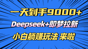 (14371期)日入9000+!Deepseek+即梦拉新,新手躺赚攻略来啦!-湘创网