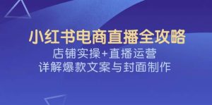 小红书电商直播全攻略,店铺实操+直播运营,详解爆款文案与封面制作-湘创网