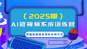 AI短视频系统训练营(2025版)掌握短视频变现的多种方式,结合AI技术提升创作效率!-湘创网