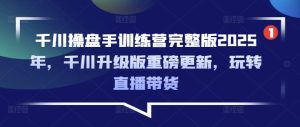 千川操盘手训练营完整版2025年,千川升级版重磅更新,玩转直播带货-湘创网