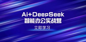 (14291期)Ai+DeepSeek智能办公实战营:解锁AI写作、设计、PPT等高薪技能-湘创网