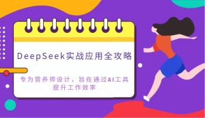 DeepSeek实战应用全攻略:专为营养师设计,旨在通过AI工具提升工作效率-湘创网