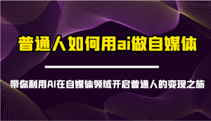 普通人如何用ai做自媒体-带你利用AI在自媒体领域开启普通人的变现之旅-湘创网