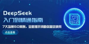 DeepSeek入门到精通指南,7大场景50案例,全套提示词助你高效使用-湘创网