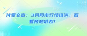 付费文章:3月股市行情推演,看看预测准否?-湘创网