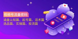 (14124期)视频号流量密码:涵盖认知篇、起号篇、话术篇、选品篇、实操篇、投流篇-湘创网