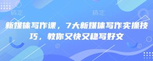 新媒体写作课,7大新媒体写作实操技巧,教你又快又稳写好文-湘创网