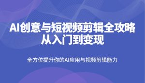 AI创意与短视频剪辑全攻略从入门到变现,全方位提升你的AI应用与视频剪辑能力-湘创网