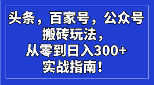 (14405期)头条,百家号,公众号搬砖玩法,从零到日入300+的实战指南!-湘创网
