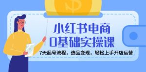 (14534期)小红书电商0基础实操课,7天起号流程,选品变现,轻松上手开店运营-湘创网