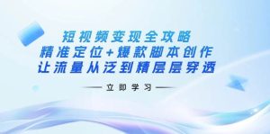 短视频变现全攻略：精准定位+爆款脚本创作，让流量从泛到精层层穿透-湘创网