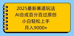 2025最新赛道玩法,AI合成,百分百过原创,小白轻松上手,月入9k-湘创网