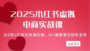2025小红书虚拟电商实战课:从0到1打造无货源店铺,AI+爆款笔记轻松变现-湘创网