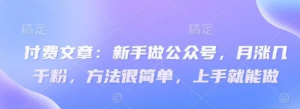 付费文章:新手做公众号,月涨几干粉,方法很简单,上手就能做-湘创网