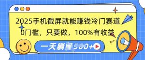 2025手机截屏就能挣钱冷门赛道,0门槛,只要做,100%有收益,一天收益多张-湘创网