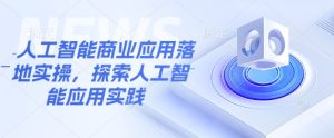 人工智能商业应用落地实操，探索人工智能应用实践-湘创网