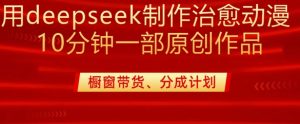 用deepseek制作治愈系漫剪，20分钟一部纯原创作品，多种变现渠道外面收费980-湘创网
