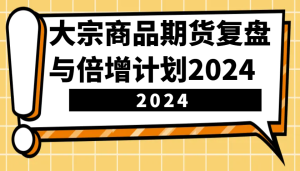 大宗商品期货复盘与倍增计划：识别市场趋势、优化交易策略，提升盈利能力！（更新）-湘创网